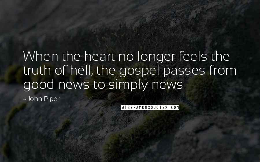 John Piper Quotes: When the heart no longer feels the truth of hell, the gospel passes from good news to simply news