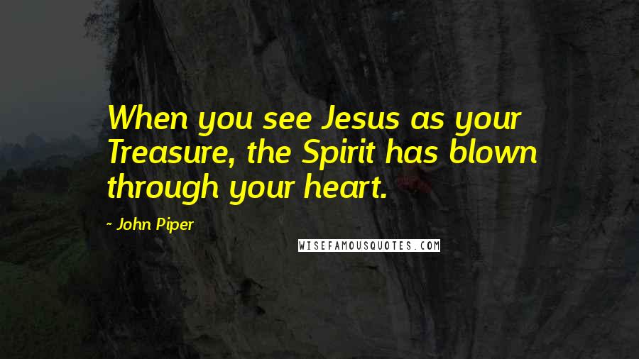 John Piper Quotes: When you see Jesus as your Treasure, the Spirit has blown through your heart.