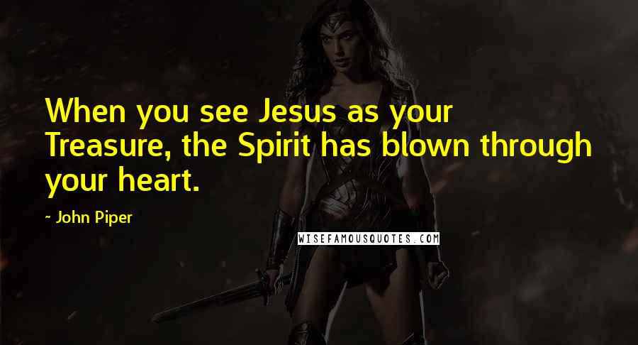 John Piper Quotes: When you see Jesus as your Treasure, the Spirit has blown through your heart.