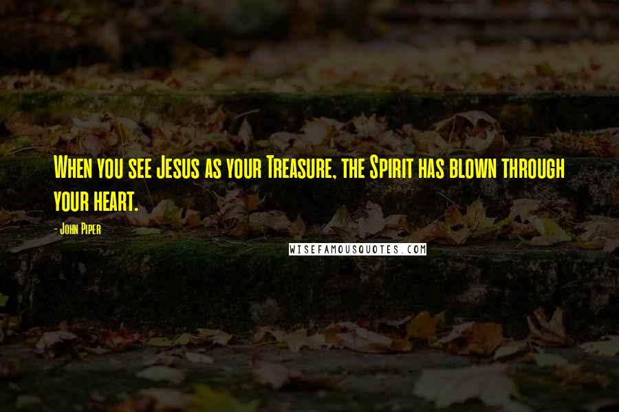 John Piper Quotes: When you see Jesus as your Treasure, the Spirit has blown through your heart.