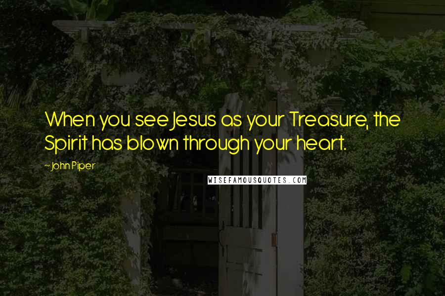 John Piper Quotes: When you see Jesus as your Treasure, the Spirit has blown through your heart.