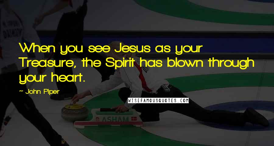 John Piper Quotes: When you see Jesus as your Treasure, the Spirit has blown through your heart.