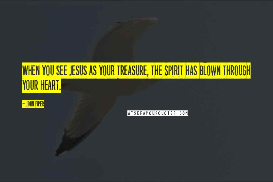 John Piper Quotes: When you see Jesus as your Treasure, the Spirit has blown through your heart.