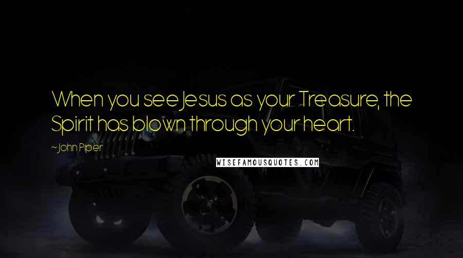 John Piper Quotes: When you see Jesus as your Treasure, the Spirit has blown through your heart.