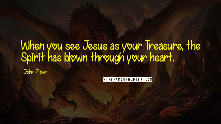 John Piper Quotes: When you see Jesus as your Treasure, the Spirit has blown through your heart.