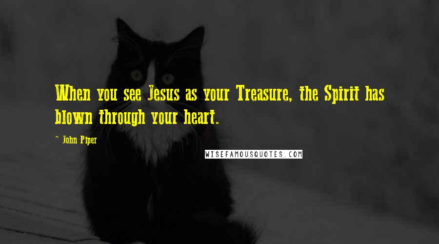 John Piper Quotes: When you see Jesus as your Treasure, the Spirit has blown through your heart.