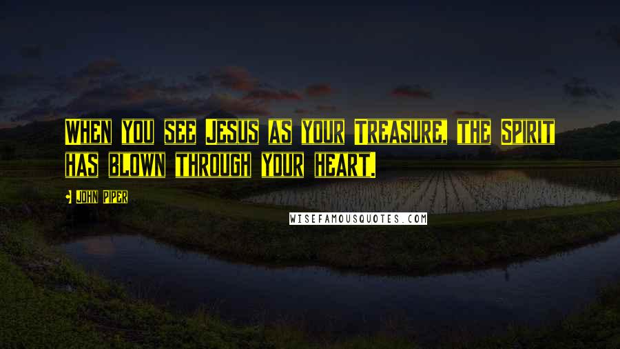 John Piper Quotes: When you see Jesus as your Treasure, the Spirit has blown through your heart.