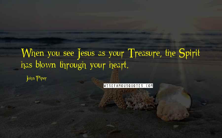 John Piper Quotes: When you see Jesus as your Treasure, the Spirit has blown through your heart.