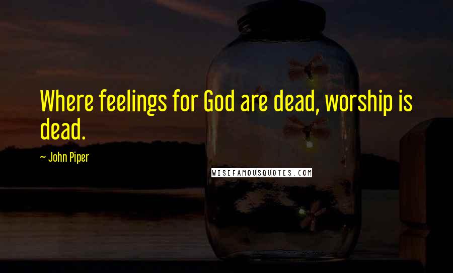 John Piper Quotes: Where feelings for God are dead, worship is dead.