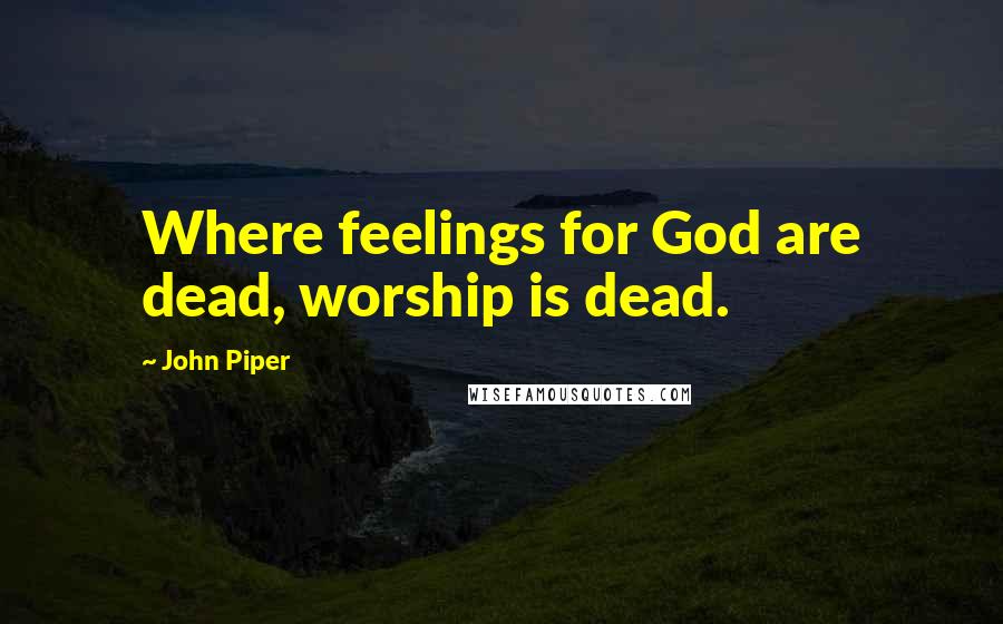 John Piper Quotes: Where feelings for God are dead, worship is dead.