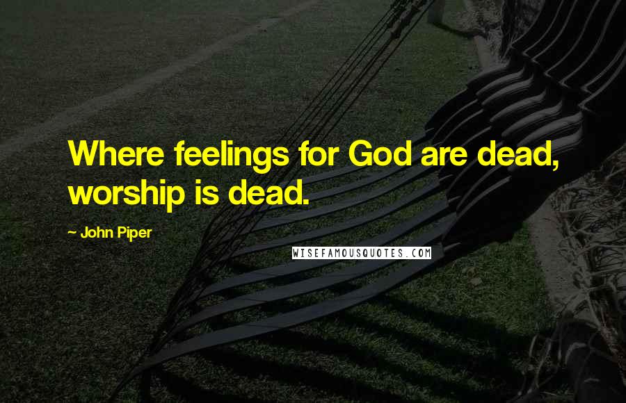 John Piper Quotes: Where feelings for God are dead, worship is dead.