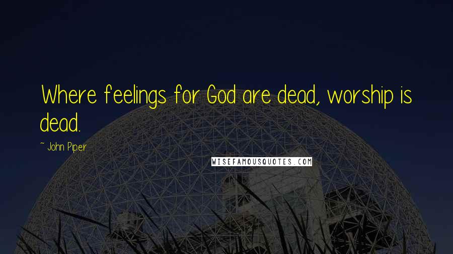 John Piper Quotes: Where feelings for God are dead, worship is dead.