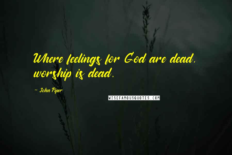 John Piper Quotes: Where feelings for God are dead, worship is dead.