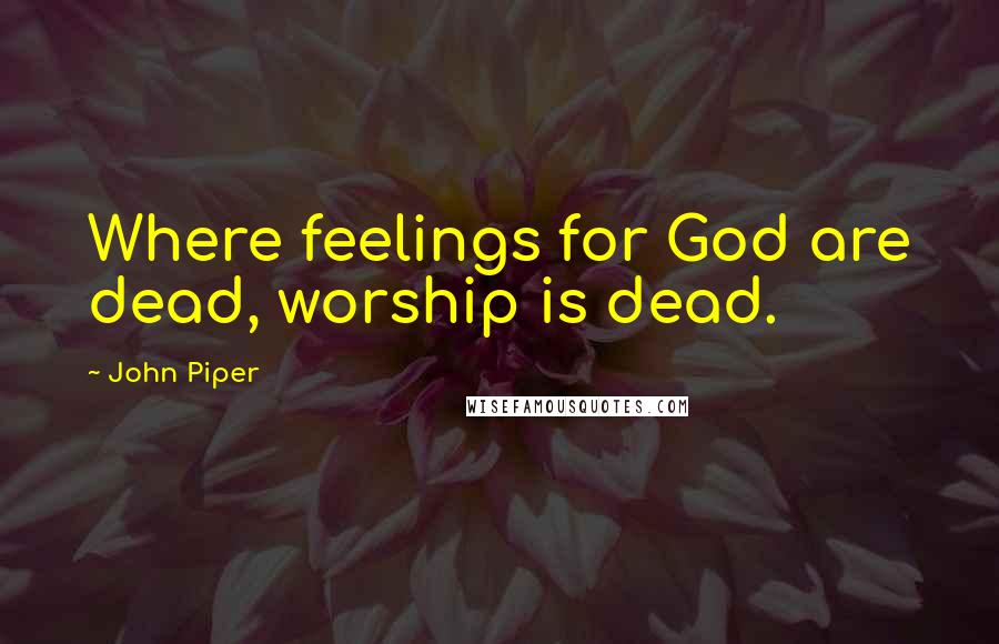 John Piper Quotes: Where feelings for God are dead, worship is dead.