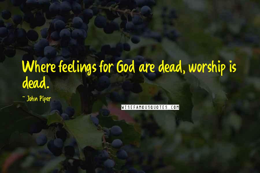 John Piper Quotes: Where feelings for God are dead, worship is dead.