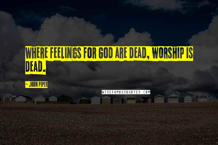 John Piper Quotes: Where feelings for God are dead, worship is dead.