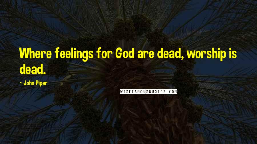 John Piper Quotes: Where feelings for God are dead, worship is dead.