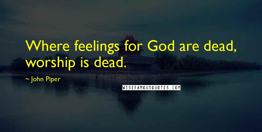 John Piper Quotes: Where feelings for God are dead, worship is dead.