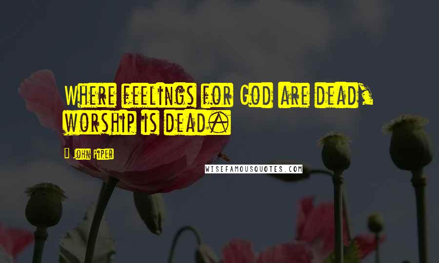 John Piper Quotes: Where feelings for God are dead, worship is dead.