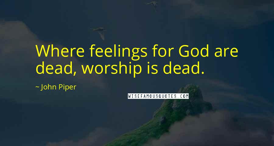 John Piper Quotes: Where feelings for God are dead, worship is dead.