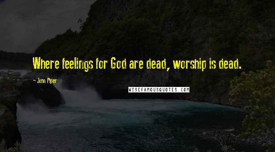 John Piper Quotes: Where feelings for God are dead, worship is dead.