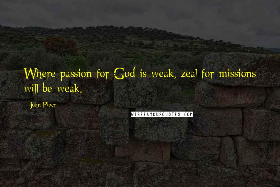 John Piper Quotes: Where passion for God is weak, zeal for missions will be weak.
