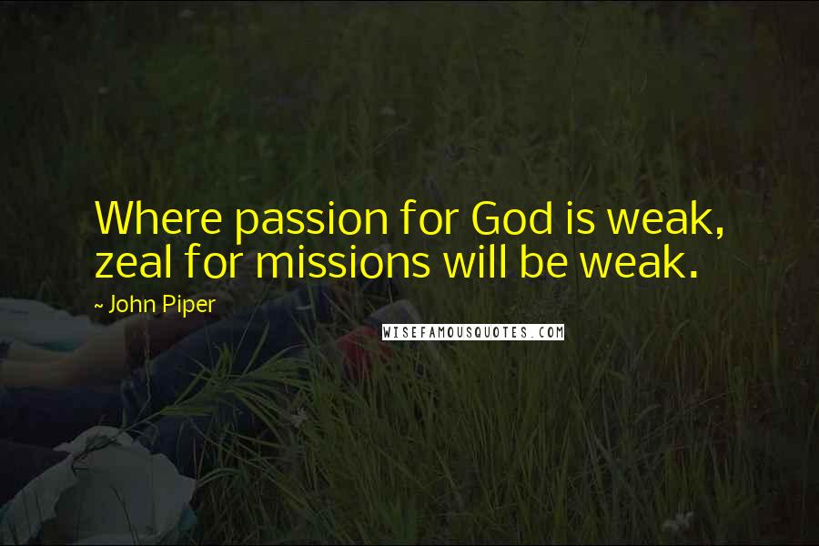 John Piper Quotes: Where passion for God is weak, zeal for missions will be weak.