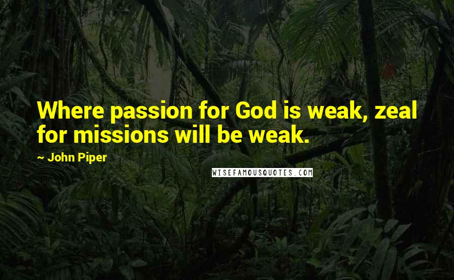 John Piper Quotes: Where passion for God is weak, zeal for missions will be weak.