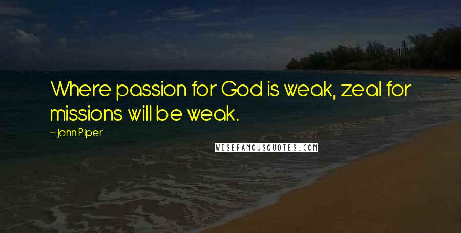 John Piper Quotes: Where passion for God is weak, zeal for missions will be weak.