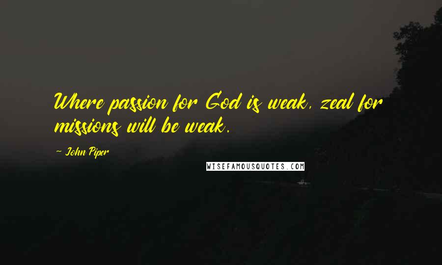 John Piper Quotes: Where passion for God is weak, zeal for missions will be weak.