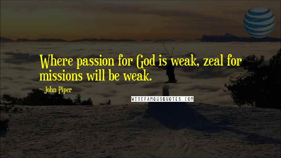 John Piper Quotes: Where passion for God is weak, zeal for missions will be weak.