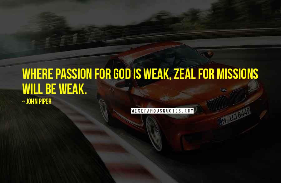 John Piper Quotes: Where passion for God is weak, zeal for missions will be weak.