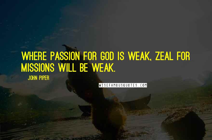 John Piper Quotes: Where passion for God is weak, zeal for missions will be weak.
