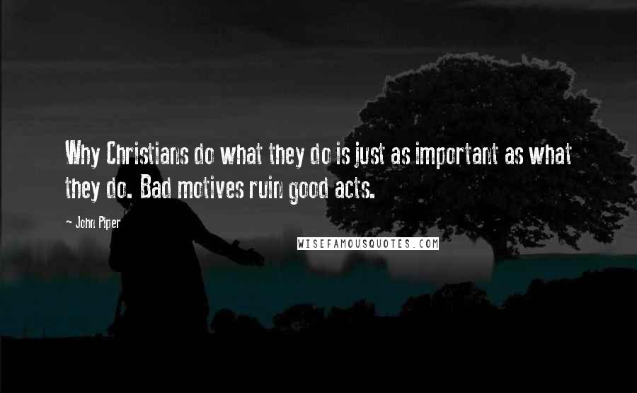 John Piper Quotes: Why Christians do what they do is just as important as what they do. Bad motives ruin good acts.