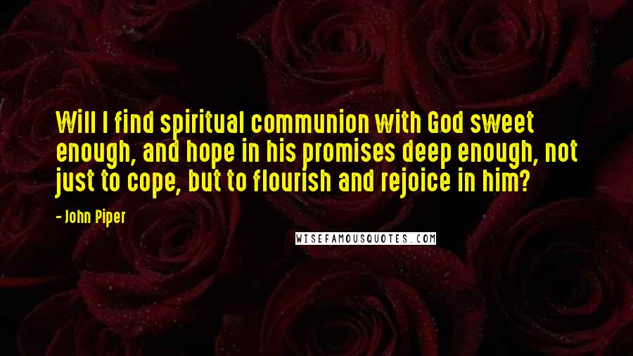 John Piper Quotes: Will I find spiritual communion with God sweet enough, and hope in his promises deep enough, not just to cope, but to flourish and rejoice in him?