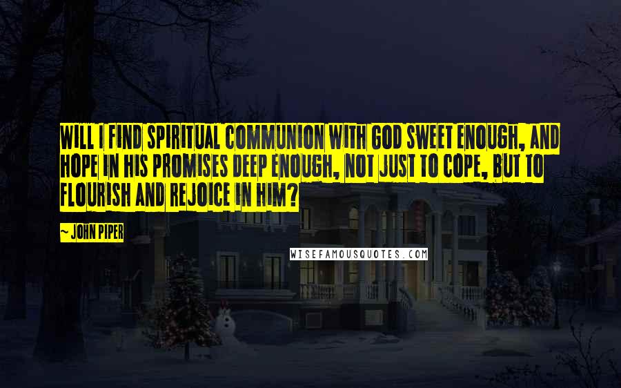 John Piper Quotes: Will I find spiritual communion with God sweet enough, and hope in his promises deep enough, not just to cope, but to flourish and rejoice in him?