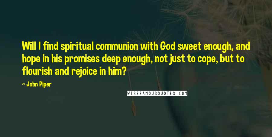 John Piper Quotes: Will I find spiritual communion with God sweet enough, and hope in his promises deep enough, not just to cope, but to flourish and rejoice in him?