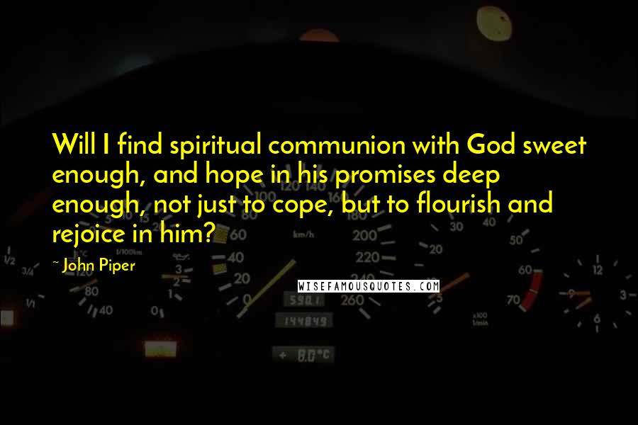 John Piper Quotes: Will I find spiritual communion with God sweet enough, and hope in his promises deep enough, not just to cope, but to flourish and rejoice in him?