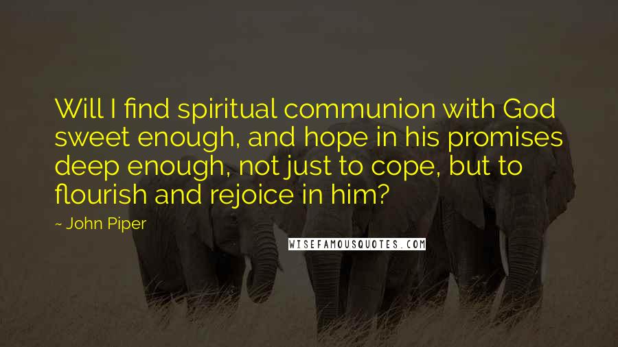 John Piper Quotes: Will I find spiritual communion with God sweet enough, and hope in his promises deep enough, not just to cope, but to flourish and rejoice in him?