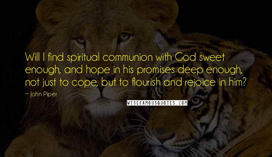 John Piper Quotes: Will I find spiritual communion with God sweet enough, and hope in his promises deep enough, not just to cope, but to flourish and rejoice in him?