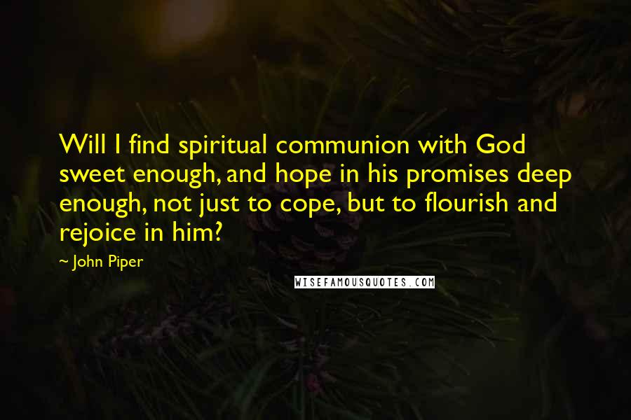 John Piper Quotes: Will I find spiritual communion with God sweet enough, and hope in his promises deep enough, not just to cope, but to flourish and rejoice in him?