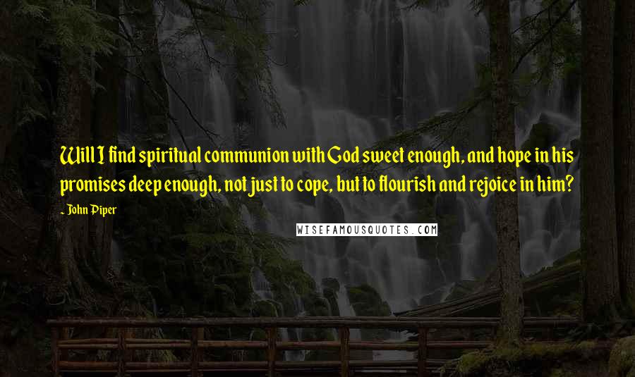 John Piper Quotes: Will I find spiritual communion with God sweet enough, and hope in his promises deep enough, not just to cope, but to flourish and rejoice in him?