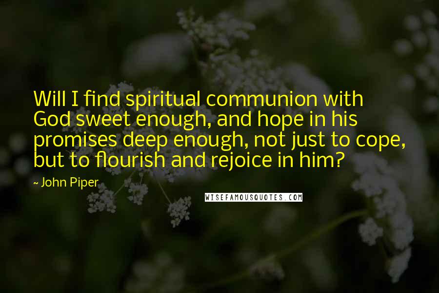 John Piper Quotes: Will I find spiritual communion with God sweet enough, and hope in his promises deep enough, not just to cope, but to flourish and rejoice in him?