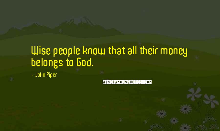 John Piper Quotes: Wise people know that all their money belongs to God.