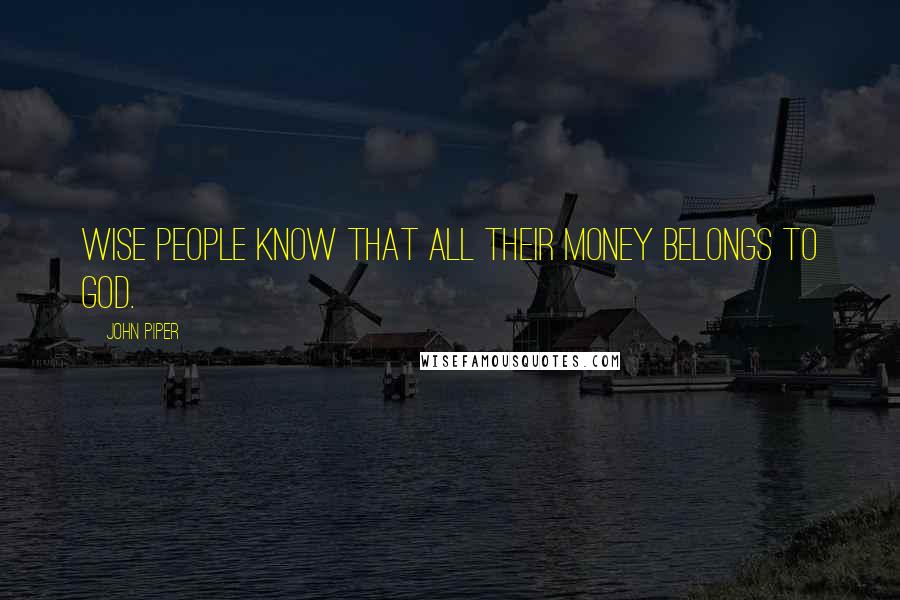 John Piper Quotes: Wise people know that all their money belongs to God.