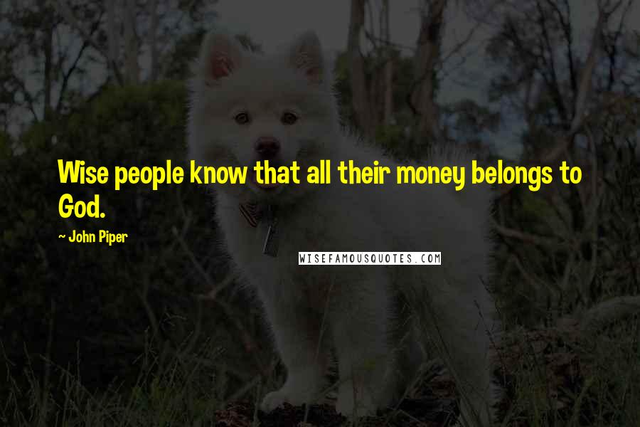 John Piper Quotes: Wise people know that all their money belongs to God.