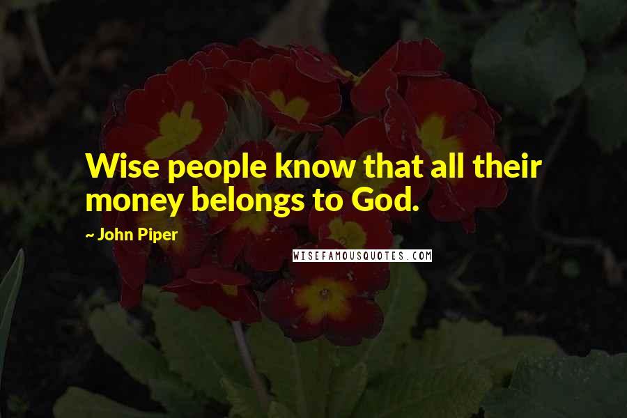 John Piper Quotes: Wise people know that all their money belongs to God.