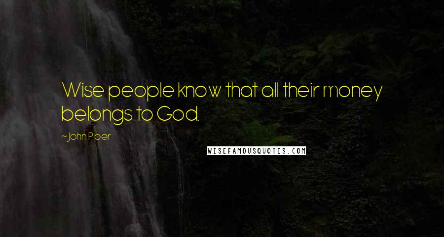 John Piper Quotes: Wise people know that all their money belongs to God.