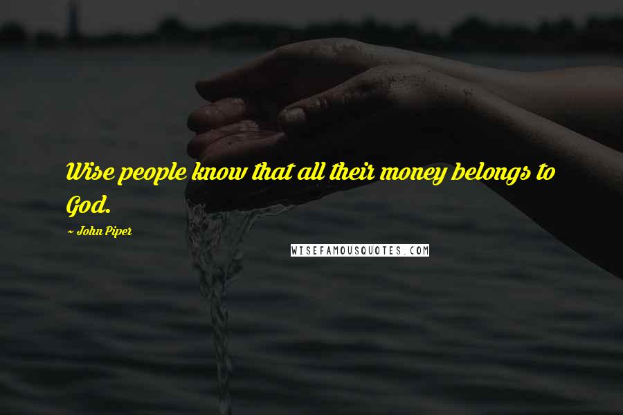 John Piper Quotes: Wise people know that all their money belongs to God.