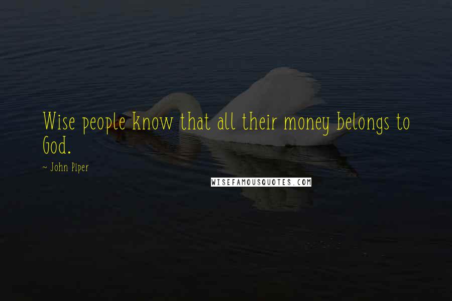 John Piper Quotes: Wise people know that all their money belongs to God.